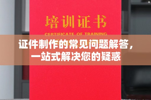 龙口证件制作的常见问题解答，一站式解决您的疑惑